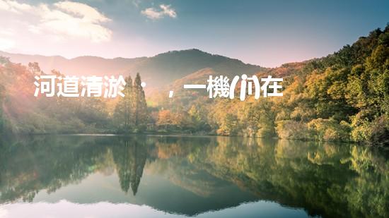 河道清淤，一機(jī)在手，恢復(fù)生機(jī)！